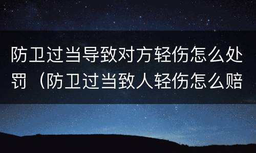 防卫过当导致对方轻伤怎么处罚（防卫过当致人轻伤怎么赔偿）