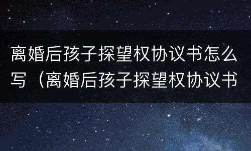离婚后孩子探望权协议书怎么写（离婚后孩子探望权协议书怎么写的）