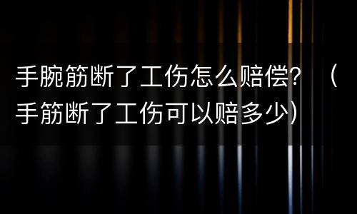 手腕筋断了工伤怎么赔偿？（手筋断了工伤可以赔多少）