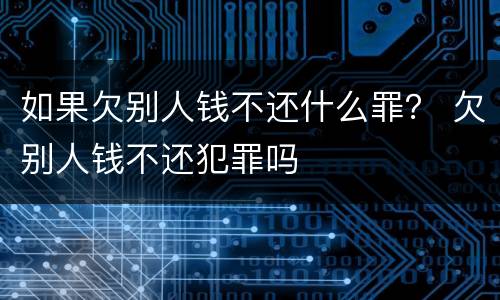 如果欠别人钱不还什么罪？ 欠别人钱不还犯罪吗