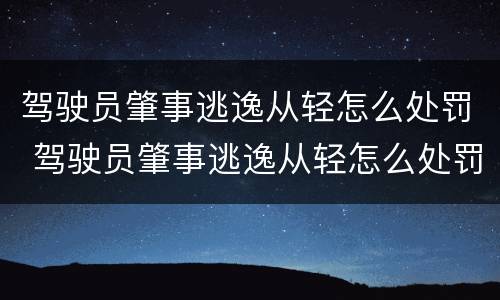 驾驶员肇事逃逸从轻怎么处罚 驾驶员肇事逃逸从轻怎么处罚的