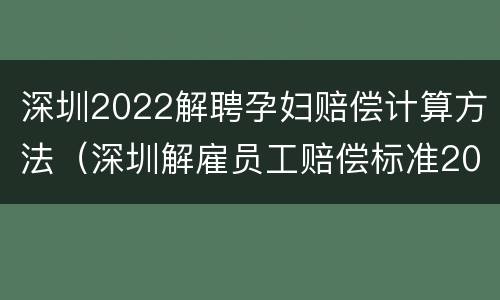 深圳2022解聘孕妇赔偿计算方法（深圳解雇员工赔偿标准2021）