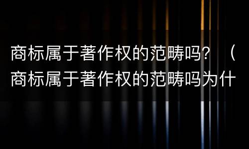 商标属于著作权的范畴吗？（商标属于著作权的范畴吗为什么）