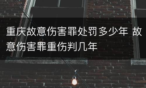 重庆故意伤害罪处罚多少年 故意伤害罪重伤判几年