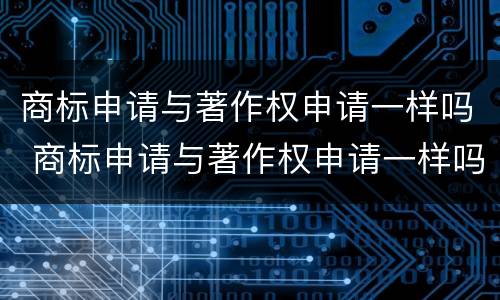 商标申请与著作权申请一样吗 商标申请与著作权申请一样吗知乎