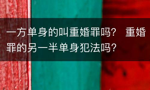 一方单身的叫重婚罪吗？ 重婚罪的另一半单身犯法吗?
