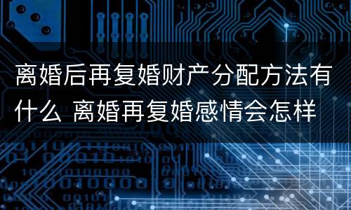 离婚后再复婚财产分配方法有什么 离婚再复婚感情会怎样