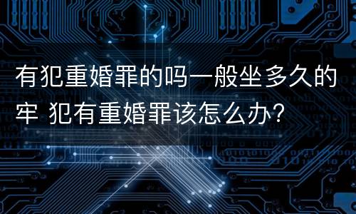 有犯重婚罪的吗一般坐多久的牢 犯有重婚罪该怎么办?