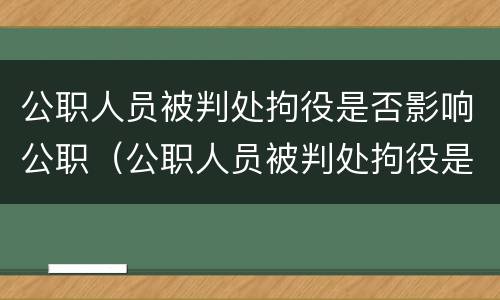 公职人员被判处拘役是否影响公职（公职人员被判处拘役是否影响公职退休）