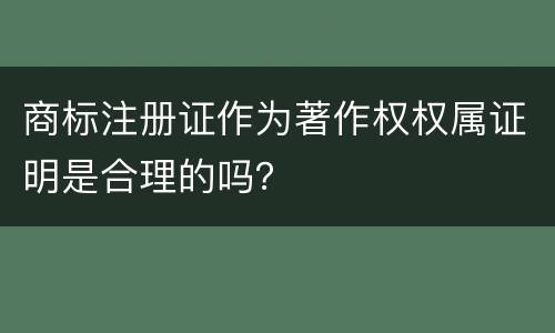 商标注册证作为著作权权属证明是合理的吗？