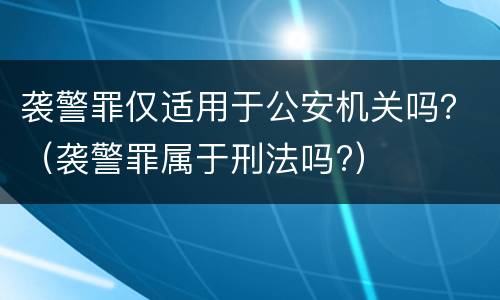 袭警罪仅适用于公安机关吗？（袭警罪属于刑法吗?）