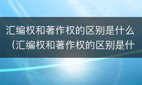 汇编权和著作权的区别是什么（汇编权和著作权的区别是什么呢）