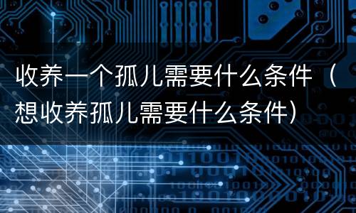 收养一个孤儿需要什么条件（想收养孤儿需要什么条件）