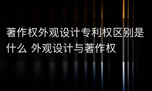 著作权外观设计专利权区别是什么 外观设计与著作权