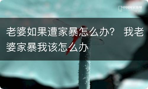 老婆如果遭家暴怎么办？ 我老婆家暴我该怎么办