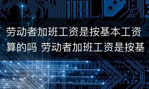 劳动者加班工资是按基本工资算的吗 劳动者加班工资是按基本工资算的吗