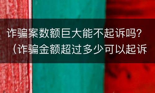诈骗案数额巨大能不起诉吗？（诈骗金额超过多少可以起诉）