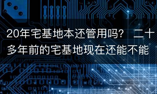20年宅基地本还管用吗？ 二十多年前的宅基地现在还能不能用