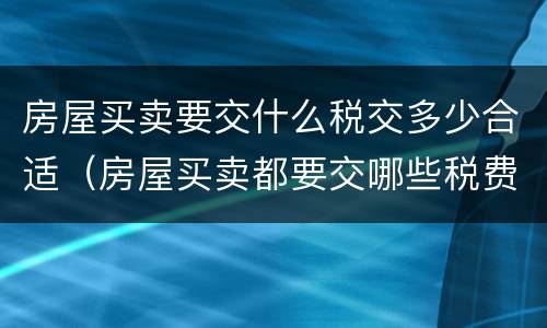 房屋买卖要交什么税交多少合适（房屋买卖都要交哪些税费怎么算）