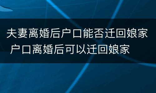 夫妻离婚后户口能否迁回娘家 户口离婚后可以迁回娘家