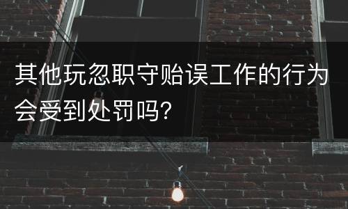 其他玩忽职守贻误工作的行为会受到处罚吗？