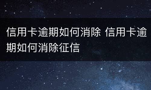 信用卡逾期如何消除 信用卡逾期如何消除征信