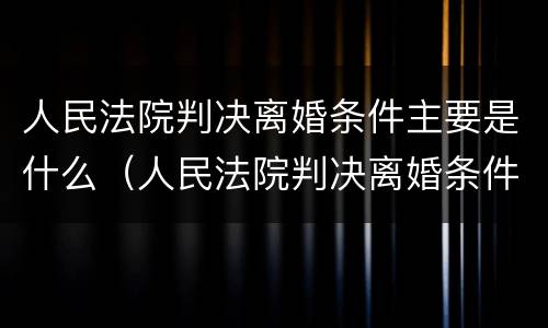 人民法院判决离婚条件主要是什么（人民法院判决离婚条件主要是什么内容）