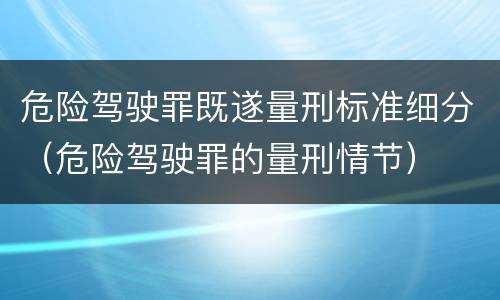 危险驾驶罪既遂量刑标准细分（危险驾驶罪的量刑情节）
