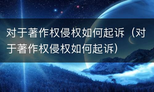对于著作权侵权如何起诉（对于著作权侵权如何起诉）