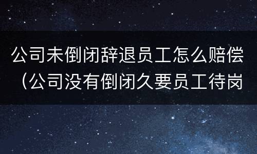 公司未倒闭辞退员工怎么赔偿（公司没有倒闭久要员工待岗怎么办）