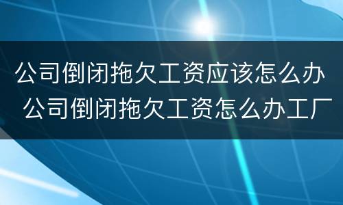 公司倒闭拖欠工资应该怎么办 公司倒闭拖欠工资怎么办工厂机器赔偿