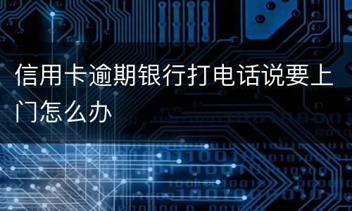 信用卡逾期银行打电话说要上门怎么办