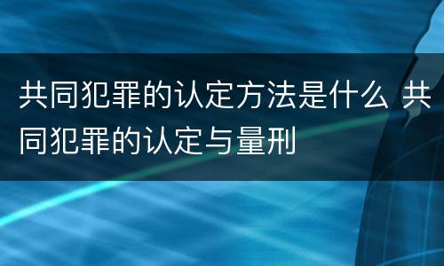 共同犯罪的认定方法是什么 共同犯罪的认定与量刑