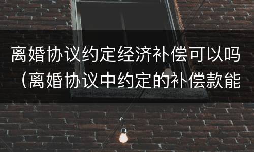 离婚协议约定经济补偿可以吗（离婚协议中约定的补偿款能不能起诉）