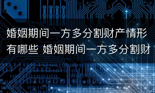 婚姻期间一方多分割财产情形有哪些 婚姻期间一方多分割财产情形有哪些