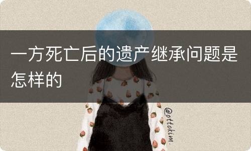 一方死亡后的遗产继承问题是怎样的