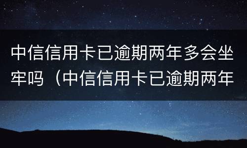 中信信用卡已逾期两年多会坐牢吗（中信信用卡已逾期两年多会坐牢吗怎么办）