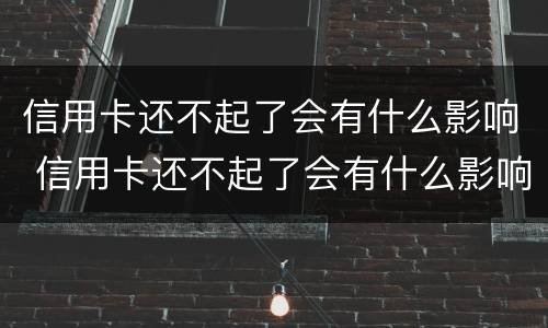 信用卡还不起了会有什么影响 信用卡还不起了会有什么影响吗