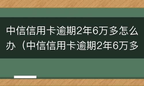 中信信用卡逾期2年6万多怎么办（中信信用卡逾期2年6万多怎么办理）