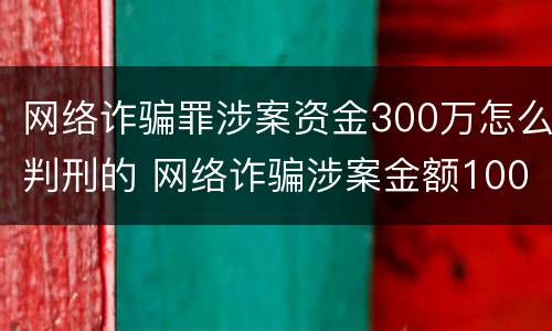 网络诈骗罪涉案资金300万怎么判刑的 网络诈骗涉案金额100万的如何判决
