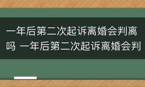 一年后第二次起诉离婚会判离吗 一年后第二次起诉离婚会判离吗