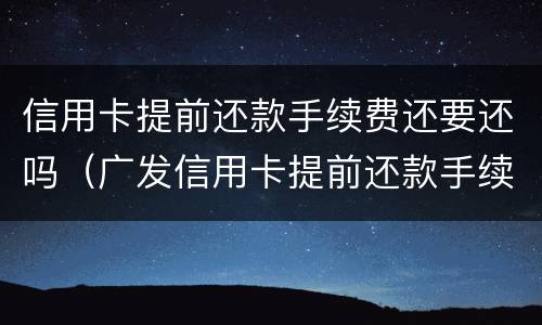 信用卡提前还款手续费还要还吗（广发信用卡提前还款手续费还要还吗）