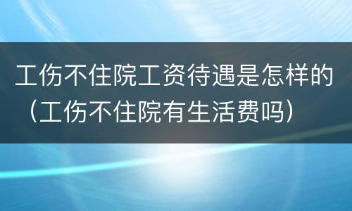 工伤不住院工资待遇是怎样的（工伤不住院有生活费吗）
