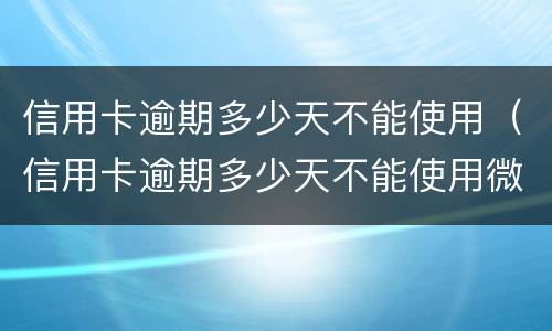 信用卡逾期多少天不能使用（信用卡逾期多少天不能使用微信）