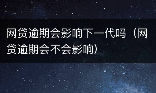 网贷逾期会影响下一代吗（网贷逾期会不会影响）