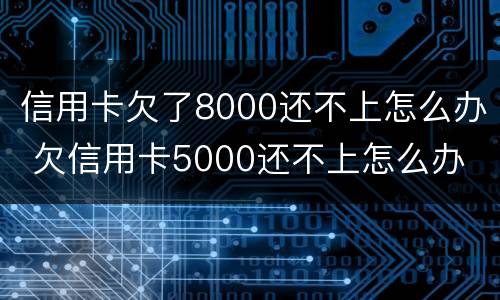 信用卡欠了8000还不上怎么办 欠信用卡5000还不上怎么办