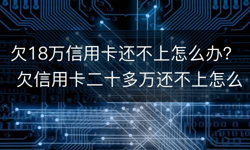 欠18万信用卡还不上怎么办？ 欠信用卡二十多万还不上怎么办