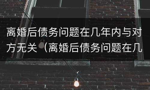 离婚后债务问题在几年内与对方无关（离婚后债务问题在几年内与对方无关）