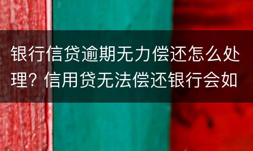 银行信贷逾期无力偿还怎么处理? 信用贷无法偿还银行会如何处理