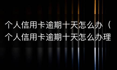 个人信用卡逾期十天怎么办（个人信用卡逾期十天怎么办理）